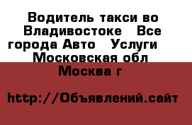 Водитель такси во Владивостоке - Все города Авто » Услуги   . Московская обл.,Москва г.